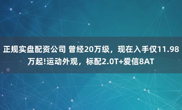 正规实盘配资公司 曾经20万级，现在入手仅11.98万起!运动外观，标配2.0T+爱信8AT