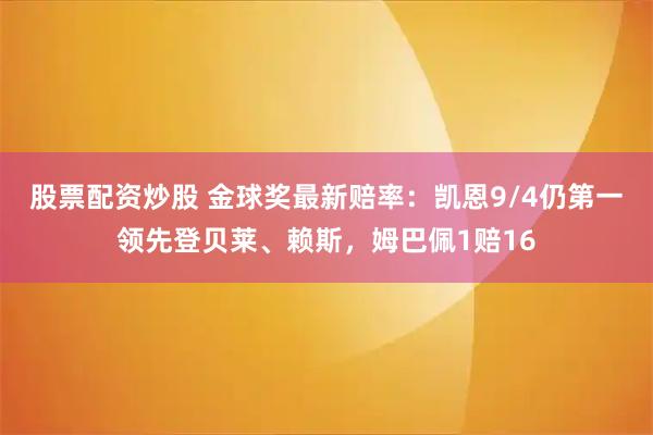 股票配资炒股 金球奖最新赔率：凯恩9/4仍第一领先登贝莱、赖斯，姆巴佩1赔16