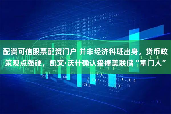 配资可信股票配资门户 并非经济科班出身，货币政策观点强硬，凯文·沃什确认接棒美联储“掌门人”