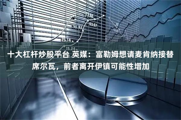 十大杠杆炒股平台 英媒：富勒姆想请麦肯纳接替席尔瓦，前者离开伊镇可能性增加