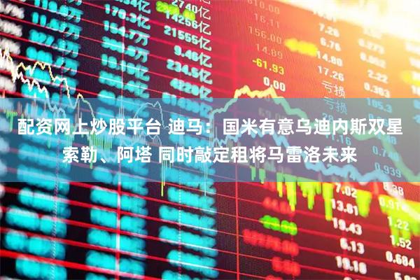 配资网上炒股平台 迪马：国米有意乌迪内斯双星索勒、阿塔 同时敲定租将马雷洛未来
