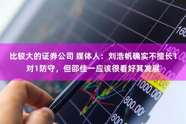 比较大的证券公司 媒体人：刘浩帆确实不擅长1对1防守，但邵佳一应该很看好其发展