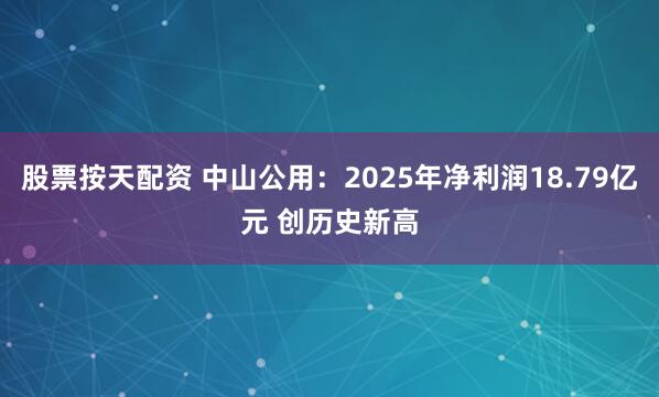 股票按天配资 中山公用：2025年净利润18.79亿元 创历史新高
