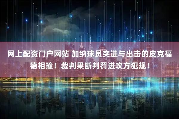 网上配资门户网站 加纳球员突进与出击的皮克福德相撞！裁判果断判罚进攻方犯规！