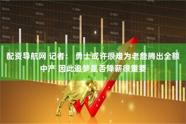 配资导航网 记者： 勇士或许很难为老詹腾出全额中产 因此追梦是否降薪很重要