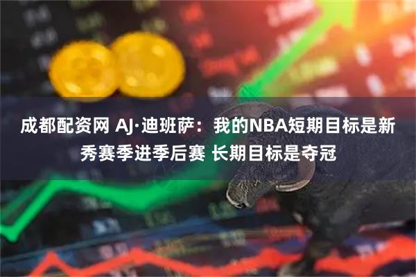 成都配资网 AJ·迪班萨：我的NBA短期目标是新秀赛季进季后赛 长期目标是夺冠
