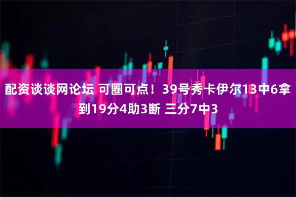 配资谈谈网论坛 可圈可点！39号秀卡伊尔13中6拿到19分4助3断 三分7中3