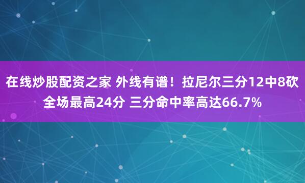 在线炒股配资之家 外线有谱！拉尼尔三分12中8砍全场最高24分 三分命中率高达66.7%