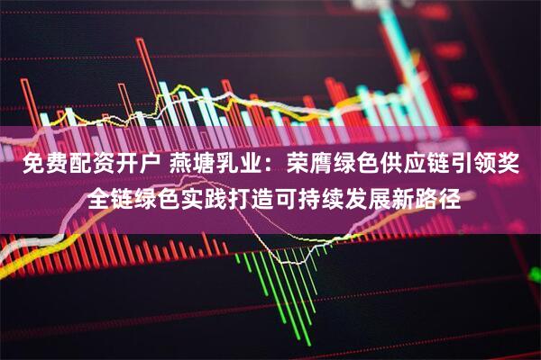 免费配资开户 燕塘乳业：荣膺绿色供应链引领奖 全链绿色实践打造可持续发展新路径