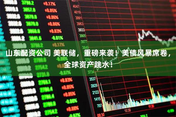 山东配资公司 美联储,重磅来袭!美债风暴席卷,全球资产跳水!