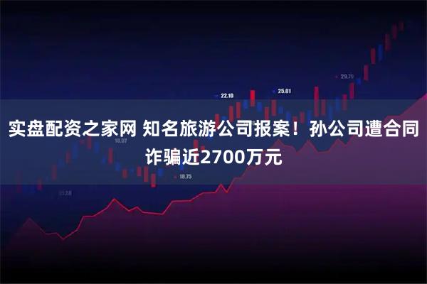 实盘配资之家网 知名旅游公司报案！孙公司遭合同诈骗近2700万元