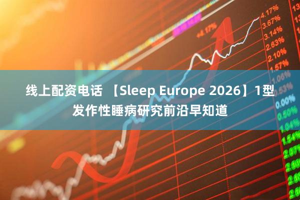 线上配资电话 【Sleep Europe 2026】1型发作性睡病研究前沿早知道
